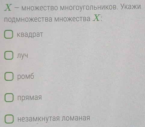 ー множество многоугольников. Укажи
подмножества множества X :
квадрат
nyч
pom6
прямая
незамкнутая ломаная