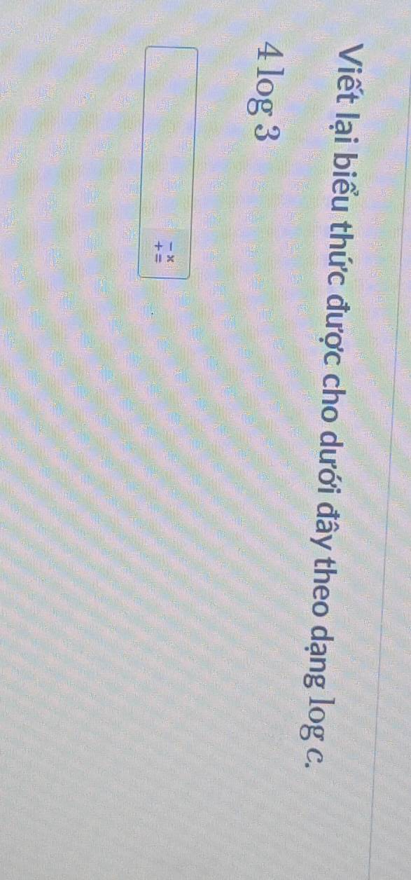 Viết lại biểu thức được cho dưới đây theo dạng log c.
4log 3
- x
+ =