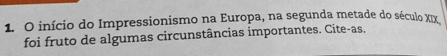 início do Impressionismo na Europa, na segunda metade do século XIX 
foi fruto de algumas circunstâncias importantes. Cite-as.