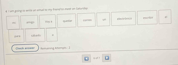 am going to write an email to my friend to meet on Saturday. 
mi amigo Voy a quedar correo un electrónico escribir el 
para sábado. a 
Check answer Remaining Attempts : 2
6 of 7