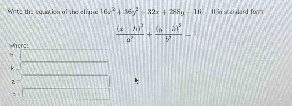 Write the equation of the ellipse 16x^2+36y^2+32x+288y+16=0 in standard form
frac (x-h)^2a^2+frac (y-k)^2b^2=1, 
where:
h=□
k=□
a=□
b=□