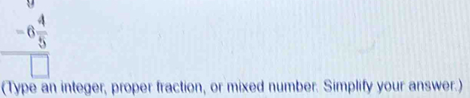 frac -6 4/5 □ 
(Type an integer, proper fraction, or mixed number. Simplify your answer.)