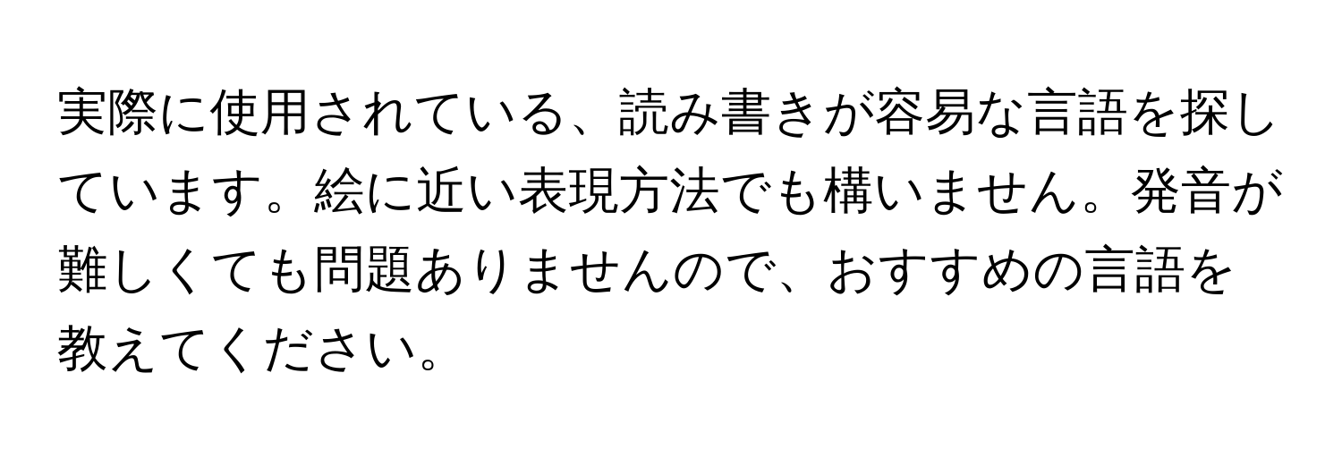 実際に使用されている、読み書きが容易な言語を探しています。絵に近い表現方法でも構いません。発音が難しくても問題ありませんので、おすすめの言語を教えてください。