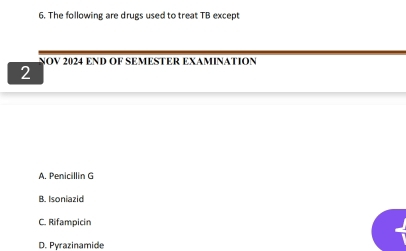 The following are drugs used to treat TB except
HOV 2024 END OF SEMESTER EXAMINATION
2
A. Penicillin G
B. Isoniazid
C. Rifampicin
D. Pyrazinamide