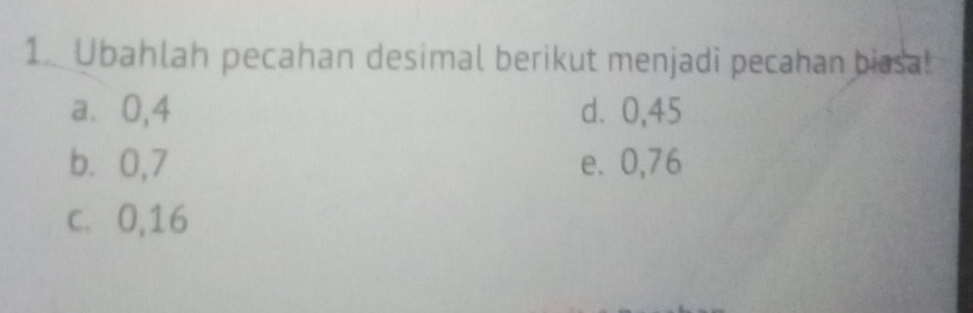 Ubahlah pecahan desimal berikut menjadi pecahan biasa!
a⩽ 0,4 d. 0,45
b ⩾0,7 e. 0,76
c. 0, 16