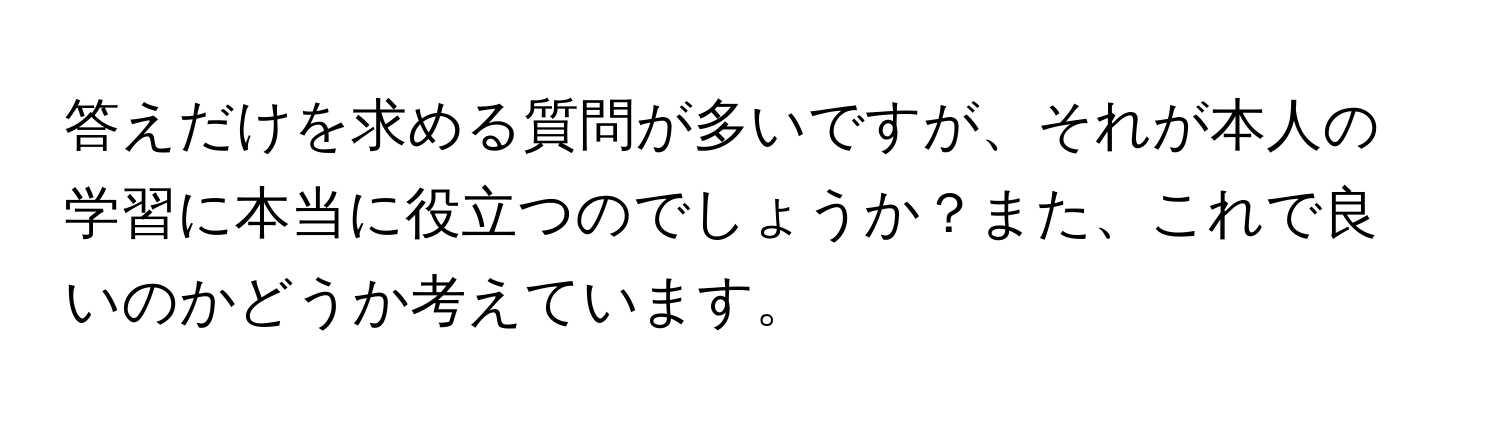 答えだけを求める質問が多いですが、それが本人の学習に本当に役立つのでしょうか？また、これで良いのかどうか考えています。