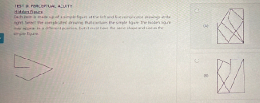 TEST D. PEACEPTUAL ACUIT! 
Hidden Fiçure 
Each nem is made up of a simple fiqure at the left and live comporated exnings an the 
night. Sefect the complicated drnwing that comains the somple ligue. The hidden ligune 
may appear in a offerent position, but it mirst have the same shape and Lue as the 
tmple liguse