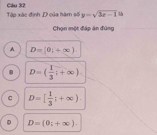 Tập xác định D của hàm số y=sqrt(3x-1) là
Chọn một đáp án đúng
A D=[0;+∈fty ).
B D=( 1/3 ;+∈fty ).
C D=[ 1/3 ;+∈fty ).
D D=(0;+∈fty ).