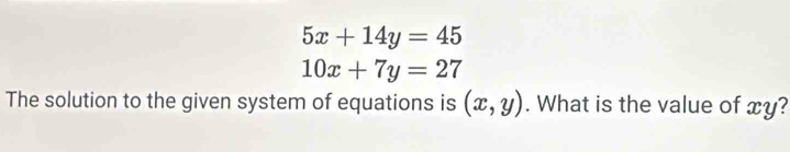 5x+14y=45
10x+7y=27
The solution to the given system of equations is (x,y). What is the value of xy?