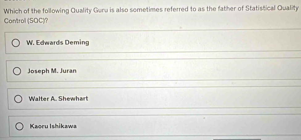 Which of the following Quality Guru is also sometimes referred to as the father of Statistical Quality
Control (SQC)?
W. Edwards Deming
Joseph M. Juran
Walter A. Shewhart
Kaoru Ishikawa