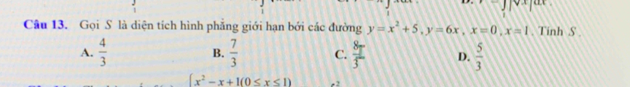 Gọi S là diện tích hình phẳng giới hạn bởi các đường y=x^2+5, y=6x, x=0, x=1. Tinh S.
A.  4/3   7/3  C.  8/3   5/3 
B.
D.
∈t x^2-x+1(0≤ x≤ 1) - 2