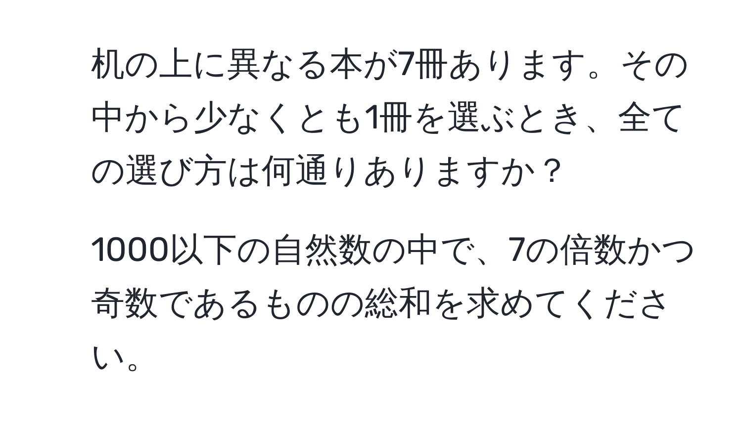 机の上に異なる本が7冊あります。その中から少なくとも1冊を選ぶとき、全ての選び方は何通りありますか？  
2. 1000以下の自然数の中で、7の倍数かつ奇数であるものの総和を求めてください。