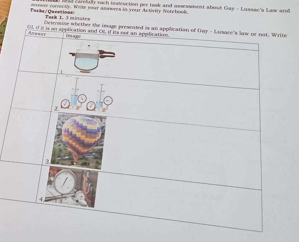 101 Read carefully each instruction per task and assessment about Gay - Lussac’s Law and 
answer correctly. Write your answers in your Activity Notebook. 
Tasks/Questions: 
Task 1. 3 minutes 
Determine whether the image