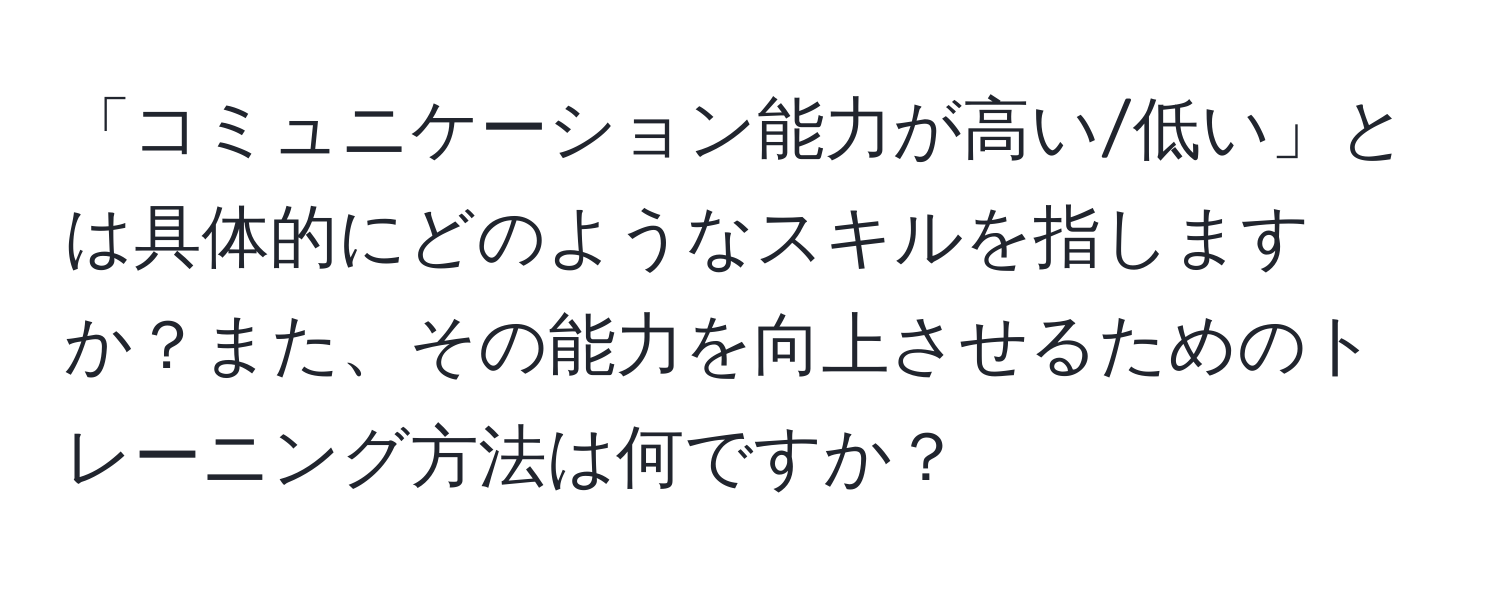 「コミュニケーション能力が高い/低い」とは具体的にどのようなスキルを指しますか？また、その能力を向上させるためのトレーニング方法は何ですか？