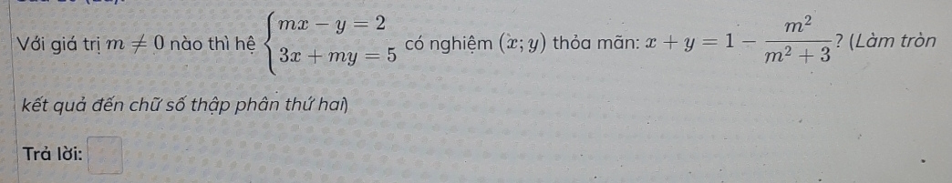 Với giá trị m!= 0 nào thì hệ beginarrayl mx-y=2 3x+my=5endarray. có nghiệm (x;y) thỏa mãn: x+y=1- m^2/m^2+3  ? (Làm tròn 
kết quả đến chữ số thập phân thứ hai) 
Trả lời:  6/5 