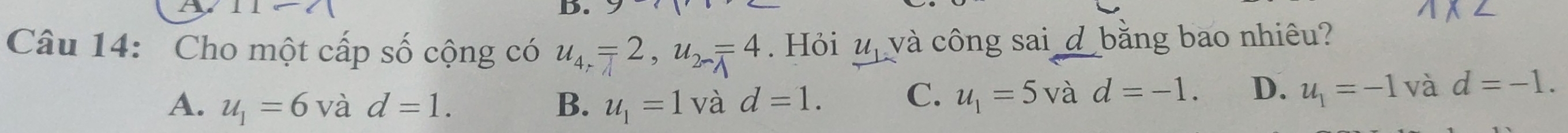 Cho một cấp số cộng có u_4, =2, u_2-lambda =4. Hỏi u_1 và công sai _d bằng bao nhiêu?
A. u_1=6 và d=1. B. u_1=1 và d=1.
C. u_1=5vad=-1. D. u_1=-1 và d=-1.