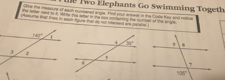 te Two Elephants Go Swimming Togeth
Give the measure of each numbered angle. Find your answer in the Code Key and notice
the letter next to it. Write this letter in the box contalning the number of the angle.
(Assume that lines in each figure that do not intersect are parallel.)