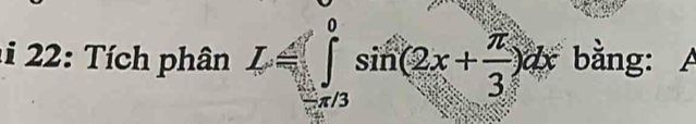 1i 22: Tích phân L≤slant ∈tlimits _(-π /3)^0sin (2x+ π /3 )dx bằng: A