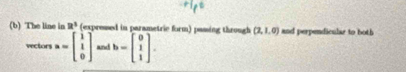 The line in R^3 (expressed in parametrie form) passing through (2,1,0) and perpendicular to both 
vectors a=beginbmatrix 1 1 0endbmatrix and b=beginbmatrix 0 1 1endbmatrix.