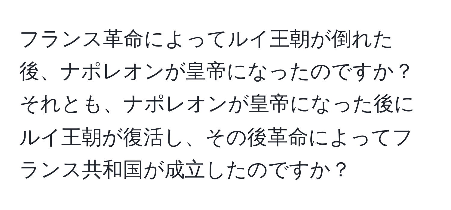 フランス革命によってルイ王朝が倒れた後、ナポレオンが皇帝になったのですか？それとも、ナポレオンが皇帝になった後にルイ王朝が復活し、その後革命によってフランス共和国が成立したのですか？