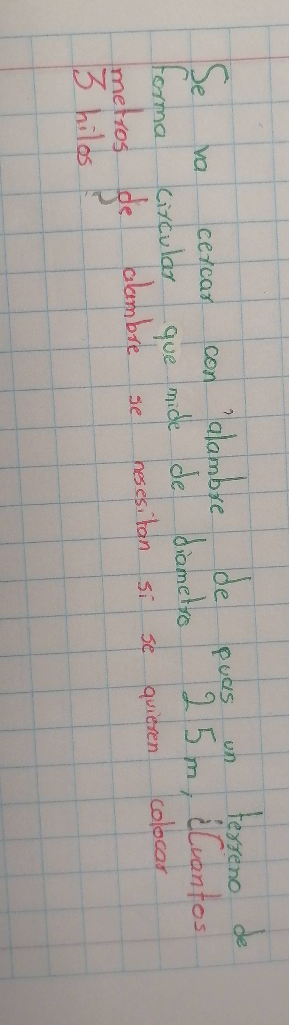 Se va cercan con 'alambre de euas on festeno de 
forma circular gue mide de diamelo 2 5m, iCvantos 
melios de alambre se nesesiban si se quiesen colocar
3 hilds