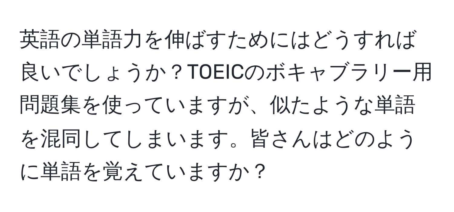 英語の単語力を伸ばすためにはどうすれば良いでしょうか？TOEICのボキャブラリー用問題集を使っていますが、似たような単語を混同してしまいます。皆さんはどのように単語を覚えていますか？