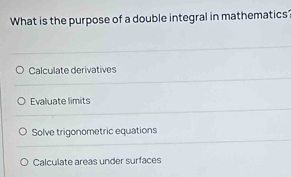 What is the purpose of a double integral in mathematics?
Calculate derivatives
Evaluate limits
Solve trigonometric equations
Calculate areas under surfaces