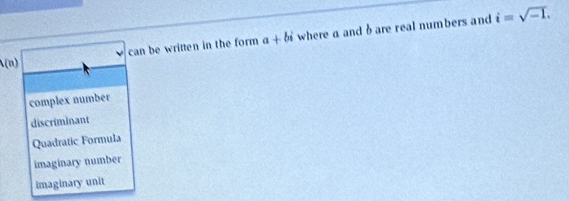 A(n) can be written in the form a+bi where a and bare real numbers and
i=sqrt(-1).
complex number
discriminant
Quadratic Formula
imaginary number
imaginary unit