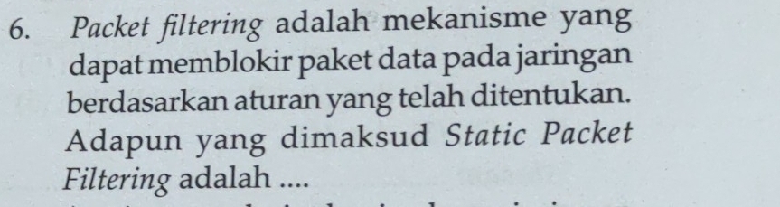 Packet filtering adalah mekanisme yang 
dapat memblokir paket data pada jaringan 
berdasarkan aturan yang telah ditentukan. 
Adapun yang dimaksud Static Packet 
Filtering adalah ....