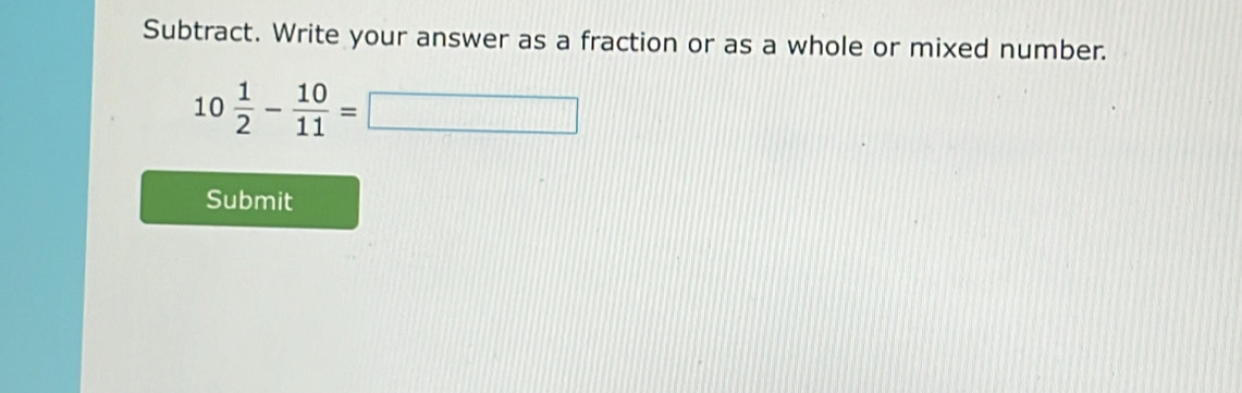 Subtract. Write your answer as a fraction or as a whole or mixed number.
10 1/2 - 10/11 =□
Submit