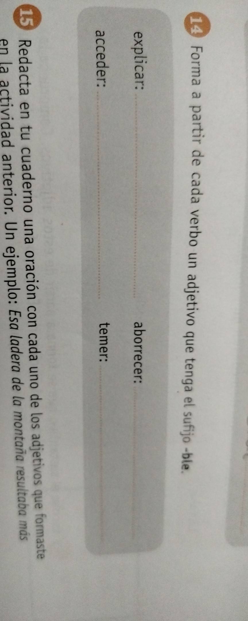 Forma a partir de cada verbo un adjetivo que tenga el sufijo -ble. 
explicar: _aborrecer:_ 
acceder: _temer:_ 
15 Redacta en tu cuaderno una oración con cada uno de los adjetivos que formaste 
en la actividad anterior. Un ejemplo: Esa ladera de la montaña resultaba más