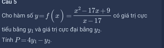 Cau 5 
Cho hàm số y=f(x)= (x^2-17x+9)/x-17  có giá trị cực 
tiểu bằng y1 và giá trị cực đại bằng Y2. 
Tính P=4y_1-y_2.