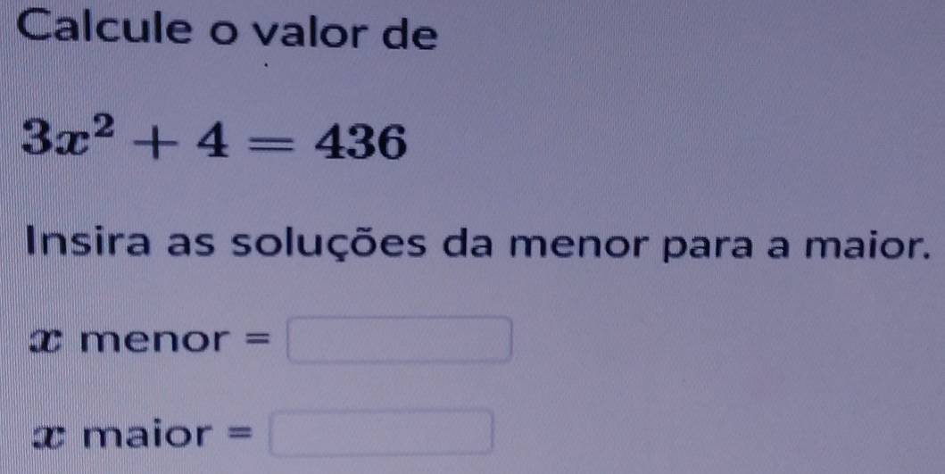 Calcule o valor de
3x^2+4=436
Insira as soluções da menor para a maior.
x menor =
x maior = | x_1+x_2= □ /□  