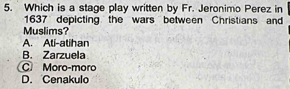 Which is a stage play written by Fr. Jeronimo Perez in
1637 depicting the wars between Christians and
Muslims?
A. Ati--atihan
B. Zarzuela
C. Moro-moro
D. Cenakulo