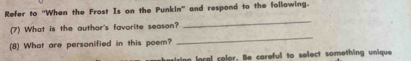 Refer to “When the Frost Is on the Punkin” and respond to the following. 
(7) What is the author's favorite season? 
_ 
(8) What are personified in this poem? 
_ 
ring local color. Be careful to select something unique