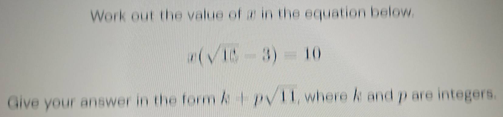 Work out the value of x in the equation below.
x(sqrt(15)-3)=10
Give your answer in the form k+psqrt(11) , where and p are integers.