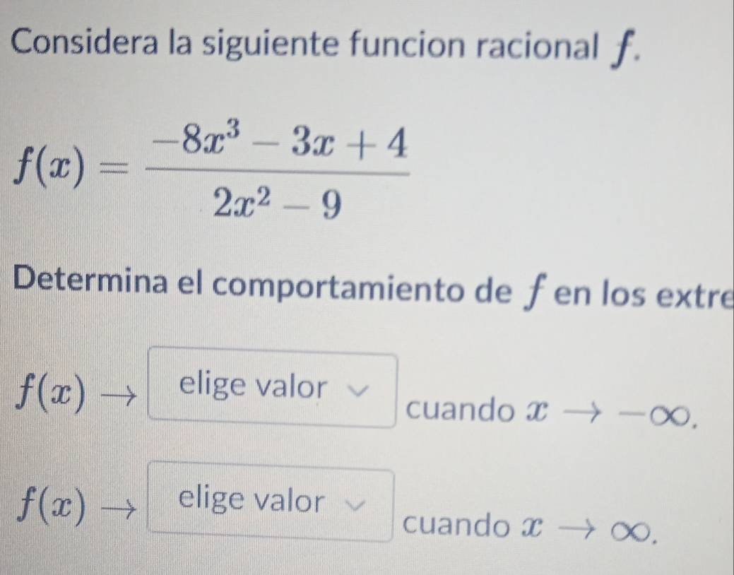 Considera la siguiente funcion racional f.
f(x)= (-8x^3-3x+4)/2x^2-9 
Determina el comportamiento de fen los extre
f(x)
elige valor 
cuando xto - a
f(x)
elige valor 
cuando x- 7 ∞.