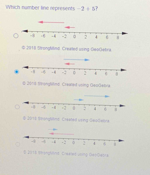 Which number line represents -2+5 7
2018 StrongMind. Created using GeoGebra.
2018 StrongMind. Created using GeoGebra.
2018 StrongMind. Created using GeoGebra.
⑤ 2018 StrongMind. Created using GeoGebra