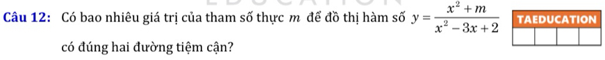 Có bao nhiêu giá trị của tham số thực m để đồ thị hàm số y= (x^2+m)/x^2-3x+2  TAEDUCATION 
có đúng hai đường tiệm cận?