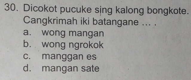 Dicokot pucuke sing kalong bongkote.
Cangkrimah iki batangane ... .
a. wong mangan
b. wong ngrokok
c. manggan es
d. mangan sate