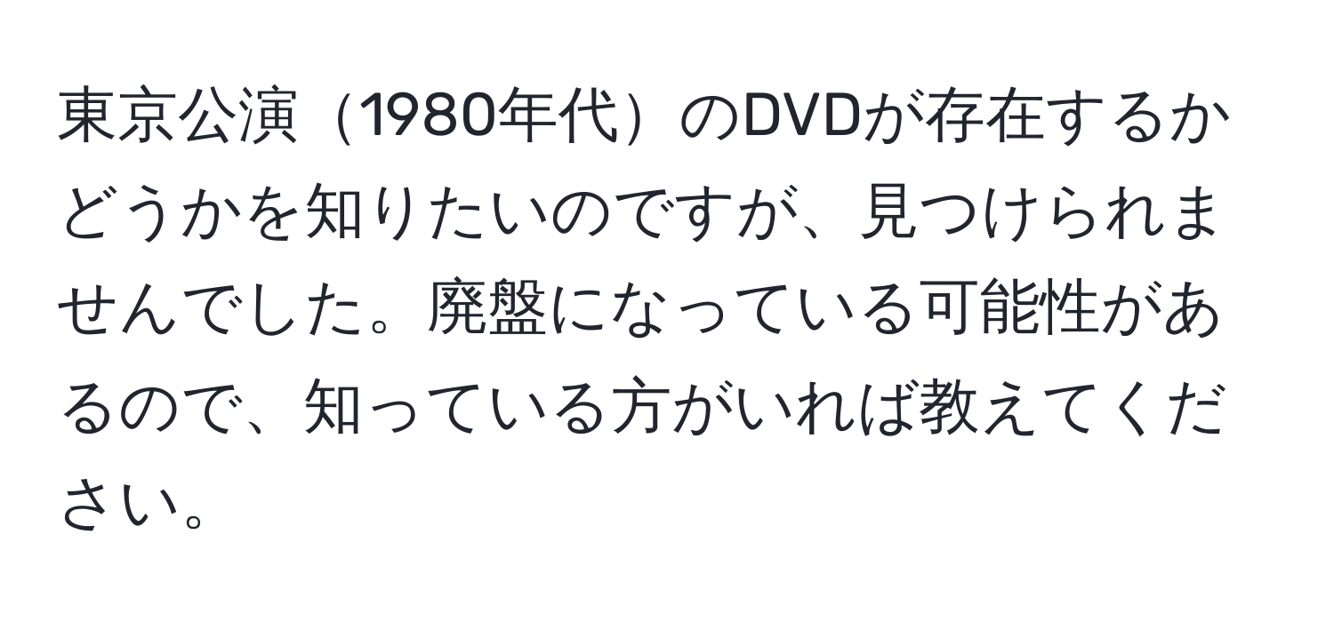 東京公演1980年代のDVDが存在するかどうかを知りたいのですが、見つけられませんでした。廃盤になっている可能性があるので、知っている方がいれば教えてください。