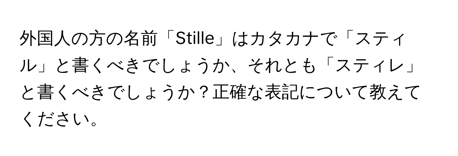 外国人の方の名前「Stille」はカタカナで「スティル」と書くべきでしょうか、それとも「スティレ」と書くべきでしょうか？正確な表記について教えてください。