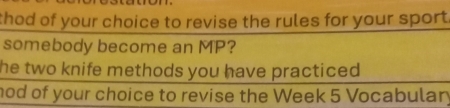 thod of your choice to revise the rules for your sport . 
somebody become an MP? 
he two knife methods you have practiced . 
hod of your choice to revise the Week 5 Vocabulary