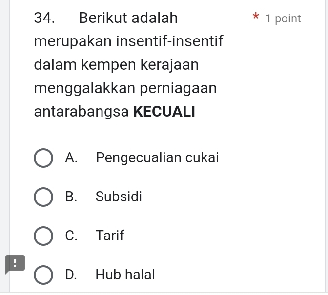 Berikut adalah * 1 point
merupakan insentif-insentif
dalam kempen kerajaan
menggalakkan perniagaan
antarabangsa KECUALI
A. Pengecualian cukai
B. Subsidi
C. Tarif
!
D. Hub halal