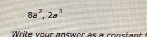 8a^2, 2a^3
Write vour answer as a constant t