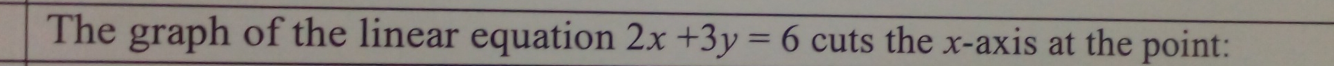 The graph of the linear equation 2x+3y=6 cuts the x-axis at the point: