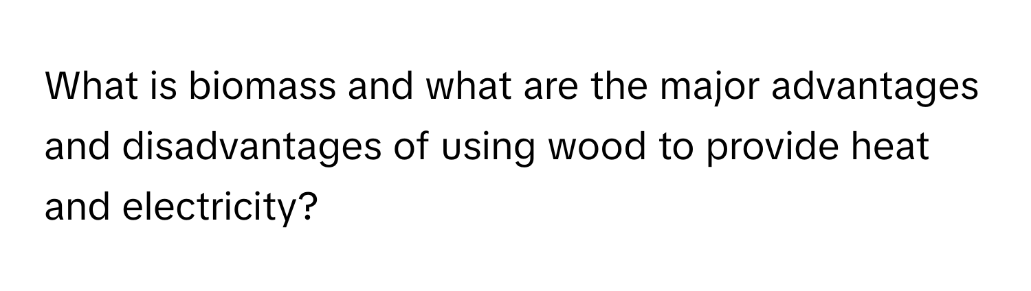 What is biomass and what are the major advantages and disadvantages of using wood to provide heat and electricity?