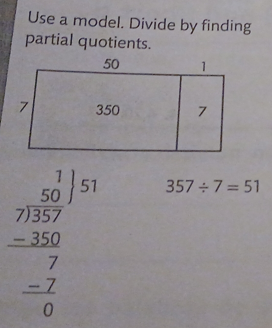 Use a model. Divide by finding 
partial quotients.
frac beginarrayr 1 -2encloselongdiv 57endarray  -257100 hline 7 -7 hline frac beginarrayr 1 0endarray 
357/ 7=51