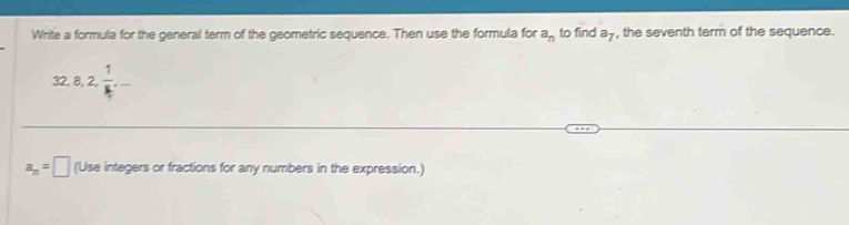 Write a formula for the general term of the geometric sequence. Then use the formula for a_n to find a7, the seventh term of the sequence.
32, 8, 2,  1/k , -
a_n=□ (Use integers or fractions for any numbers in the expression.)