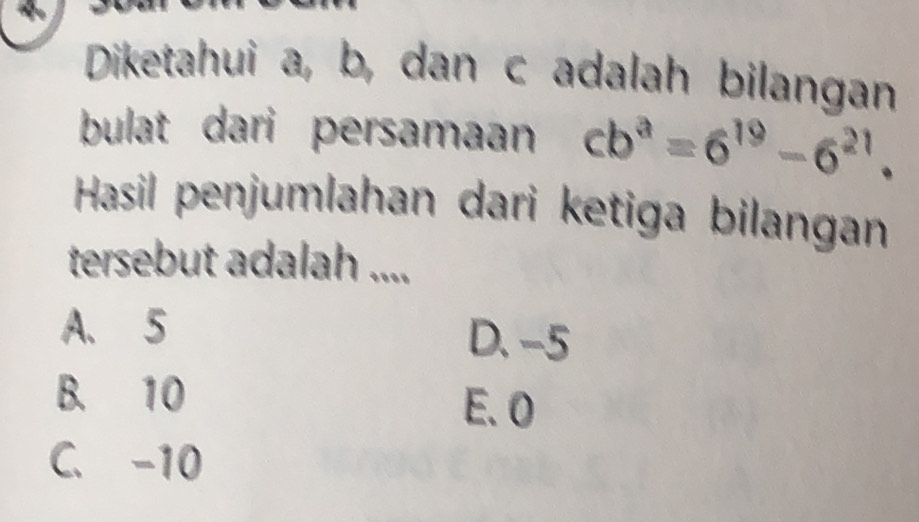 Diketahui a, b, dan c adalah bilangan
bulat dari persamaan cb^a=6^(19)-6^(21). 
Hasil penjumlahan dari ketiga bilangan
tersebut adalah ....
A. 5 D. -5
B. 10 E. 0
C. -10